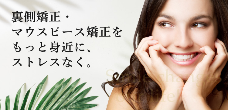 裏側矯正・マウスピース矯正をもっと身近に、ストレスなく。